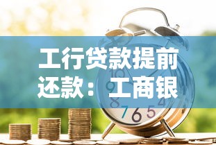 工行贷款提前还款：工商银行房贷能否提前结清手续