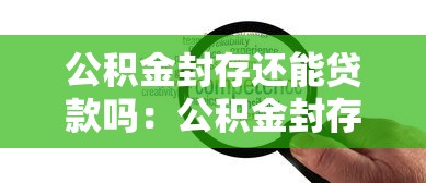 公积金封存还能贷款吗：公积金封存状态能否办理住房贷款
