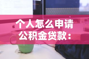 个人怎么申请公积金贷款：个人申请公积金贷款流程如何操作