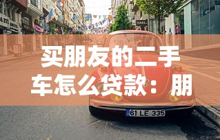 买朋友的二手车怎么贷款：朋友二手车如何申请贷款