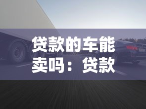 贷款的车能卖吗：贷款车辆能否出售