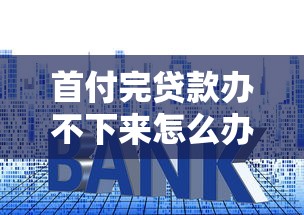 首付完贷款办不下来怎么办：购房首付后贷款被拒如何解决