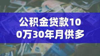 公积金贷款100万30年月供多少：公积金贷一百万三十年月供如何计算