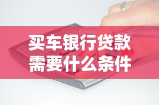 买车银行贷款需要什么条件：申请买车贷款的条件有哪些