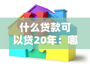 什么贷款可以贷20年：哪些贷款支持20年还款期限
