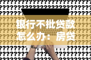 银行不批贷款怎么办：房贷申请被拒后如何补救