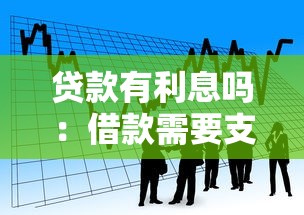 贷款有利息吗：借款需要支付额外费用吗