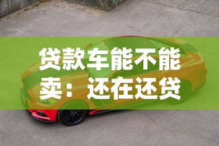 贷款车能不能卖：还在还贷的车辆可以出售吗
