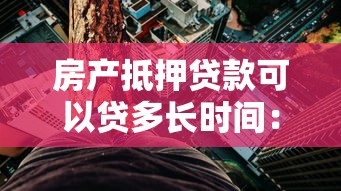 房产抵押贷款可以贷多长时间：房产抵押贷款期限最长可达多少年