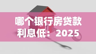 哪个银行房贷款利息低：2025年哪家银行房贷最优惠