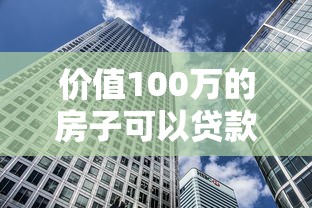 价值100万的房子可以贷款多少：百万房产最高可贷多少金额