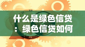 什么是绿色信贷：绿色信贷如何推动可持续发展