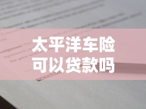 太平洋车险可以贷款吗：太平洋车险能否申请保单贷款