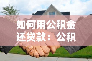 如何用公积金还贷款：公积金还贷流程及注意事项