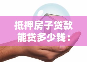 抵押房子贷款能贷多少钱：房产抵押最高可贷多少成