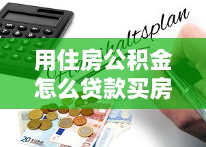 用住房公积金怎么贷款买房：公积金贷款买房全流程指南