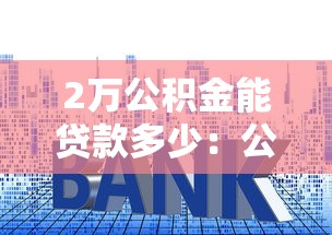 2万公积金能贷款多少：公积金2万能申请多少房贷