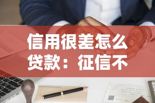 信用很差怎么贷款：征信不良如何申请贷款