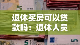 退休买房可以贷款吗：退休人员如何申请购房贷款