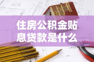 住房公积金贴息贷款是什么意思：公积金贴息贷款如何申请