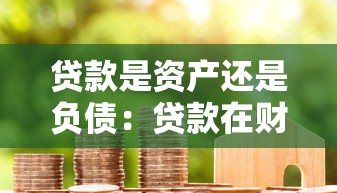 贷款是资产还是负债：贷款在财务报表中被归类为何种项目