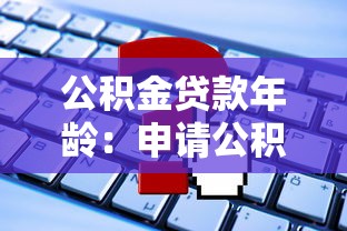 公积金贷款年龄：申请公积金贷款有年龄上限吗
