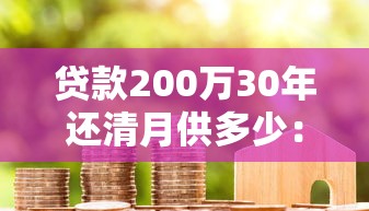 贷款200万30年还清月供多少：200万30年房贷月供要还多少钱