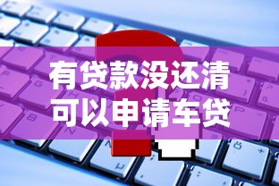 有贷款没还清可以申请车贷吗：已有贷款能否再办车贷