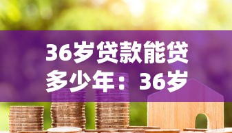 36岁贷款能贷多少年：36岁申请房贷最长年限是多少