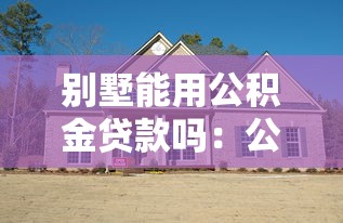 别墅能用公积金贷款吗：公积金贷款能用于购买别墅吗