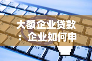 大额企业贷款：企业如何申请高额度融资支持