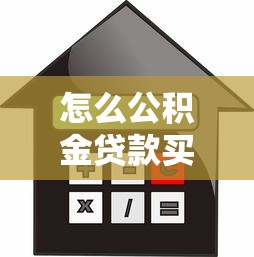 怎么公积金贷款买房：如何办理公积金房贷购房