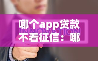 哪个app贷款不看征信：哪些借款平台不查征信记录