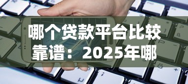 哪个贷款平台比较靠谱：2025年哪些借贷平台安全可靠
