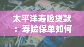 太平洋寿险贷款：寿险保单如何申请现金贷款