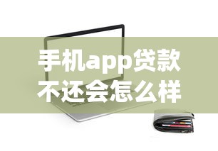 手机app贷款不还会怎么样：APP借贷逾期会面临哪些严重后果