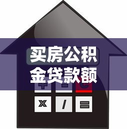 买房公积金贷款额度：公积金贷款能贷多少买房