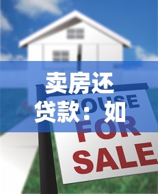 卖房还贷款：如何通过出售房产减轻债务压力