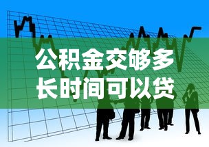 公积金交够多长时间可以贷款：公积金缴存多久能申请贷款