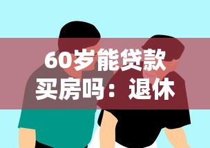 60岁能贷款买房吗：退休后还能申请房贷吗