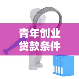 青年创业贷款条件：青年申请创业贷款需满足哪些要求
