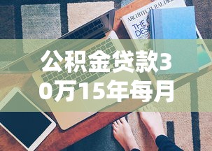 公积金贷款30万15年每月还多少：公积金贷30万15年月供多少