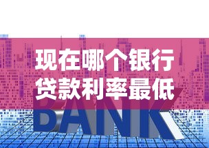 现在哪个银行贷款利率最低：2025年哪家银行放贷最优惠