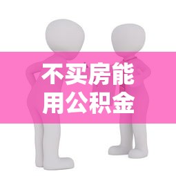 不买房能用公积金贷款吗：公积金能否用于非购房贷款