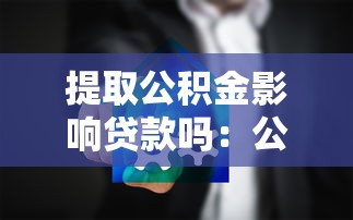 提取公积金影响贷款吗：公积金提取会降低贷款额度吗