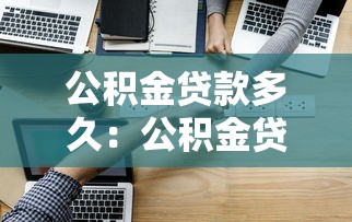 公积金贷款多久：公积金贷款审批需要多长时间