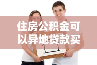 住房公积金可以异地贷款买房吗：异地公积金能否办理购房贷款？