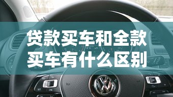 贷款买车和全款买车有什么区别：购车分期和一次性付款哪个更划算