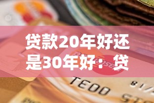 贷款20年好还是30年好：贷款年限20年与30年如何选择更佳