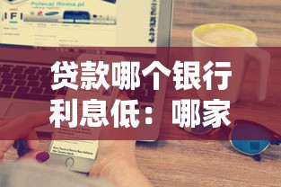 贷款哪个银行利息低：哪家银行信用贷利率最低最划算